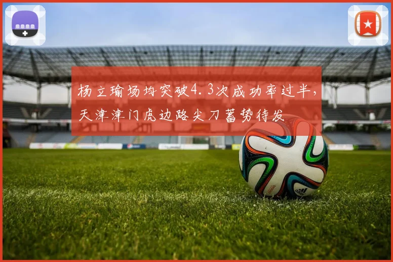 杨立瑜场均突破4.3次成功率过半，天津津门虎边路尖刀蓄势待发