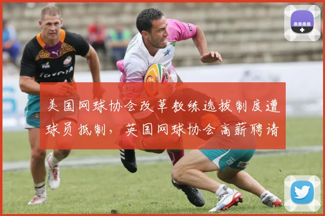 美国网球协会改革教练选拔制度遭球员抵制，英国网球协会高薪聘请外教引发争议