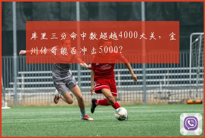 库里三分命中数超越4000大关，金州传奇能否冲击5000？