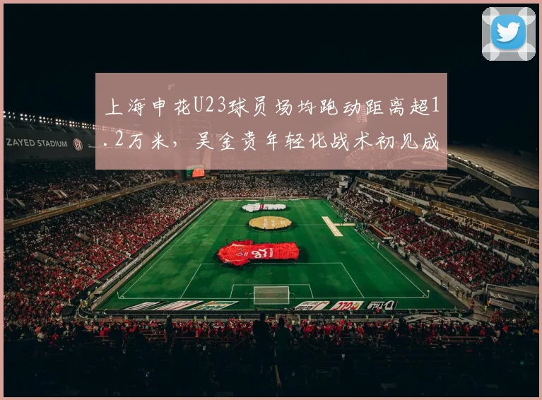 上海申花U23球员场均跑动距离超1.2万米，吴金贵年轻化战术初见成效