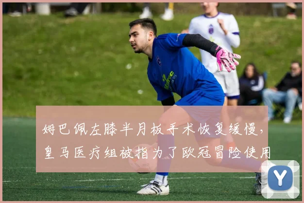 姆巴佩左膝半月板手术恢复缓慢，皇马医疗组被指为了欧冠冒险使用
