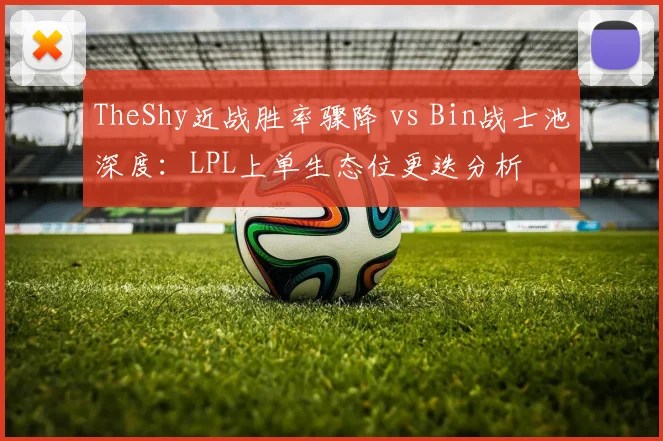TheShy近战胜率骤降 vs Bin战士池深度：LPL上单生态位更迭分析